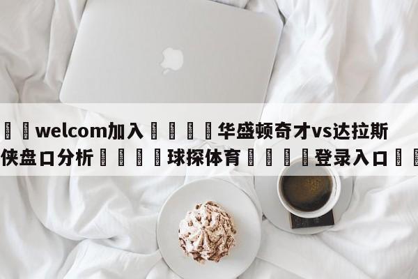 🌾welcom加入🌾华盛顿奇才vs达拉斯独行侠盘口分析🐳球探体育🐳登录入口🐳