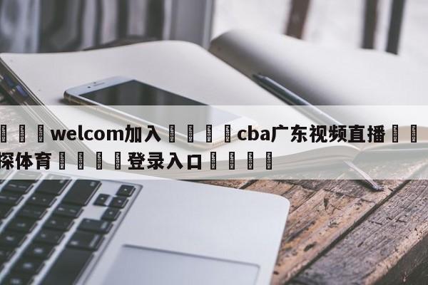 🌾welcom加入🌾cba广东视频直播🐳球探体育🐳登录入口🐳