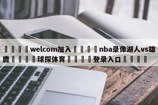 🌾welcom加入🌾nba录像湖人vs雄鹿🐳球探体育🐳登录入口🐳