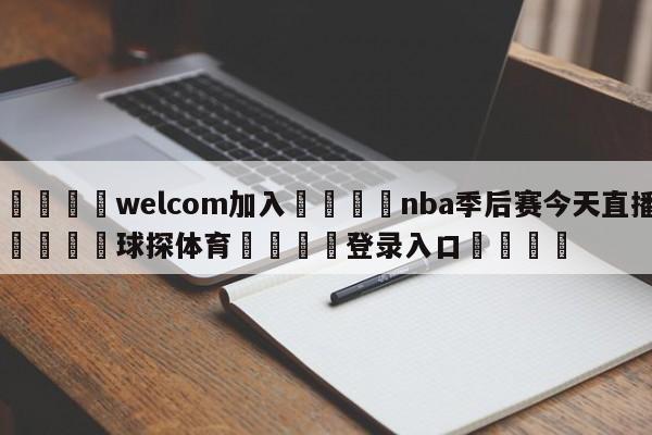 🌾welcom加入🌾nba季后赛今天直播🐳球探体育🐳登录入口🐳