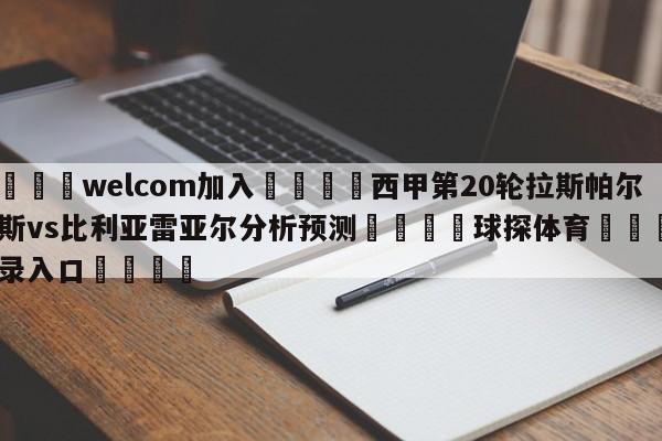 🌾welcom加入🌾西甲第20轮拉斯帕尔马斯vs比利亚雷亚尔分析预测🐳球探体育🐳登录入口🐳