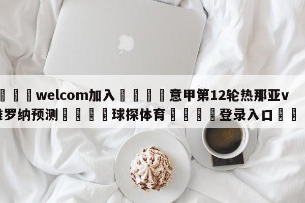 🌾welcom加入🌾意甲第12轮热那亚vs维罗纳预测🐳球探体育🐳登录入口🐳