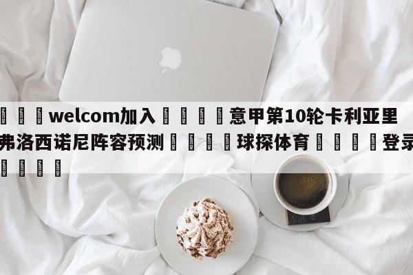 🌾welcom加入🌾意甲第10轮卡利亚里vs弗洛西诺尼阵容预测🐳球探体育🐳登录入口🐳