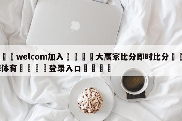 🌾welcom加入🌾大赢家比分即时比分🐳球探体育🐳登录入口🐳