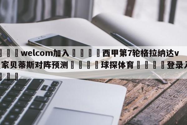 🌾welcom加入🌾西甲第7轮格拉纳达vs皇家贝蒂斯对阵预测🐳球探体育🐳登录入口🐳