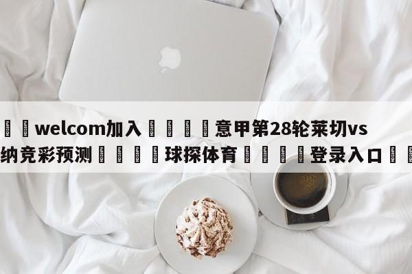 🌾welcom加入🌾意甲第28轮莱切vs维罗纳竞彩预测🐳球探体育🐳登录入口🐳