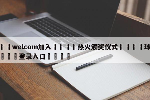 🌾welcom加入🌾热火颁奖仪式🐳球探体育🐳登录入口🐳