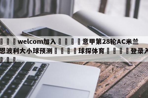 🌾welcom加入🌾意甲第28轮AC米兰vs恩波利大小球预测🐳球探体育🐳登录入口🐳