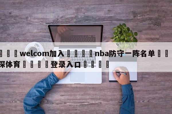 🌾welcom加入🌾nba防守一阵名单🐳球探体育🐳登录入口🐳