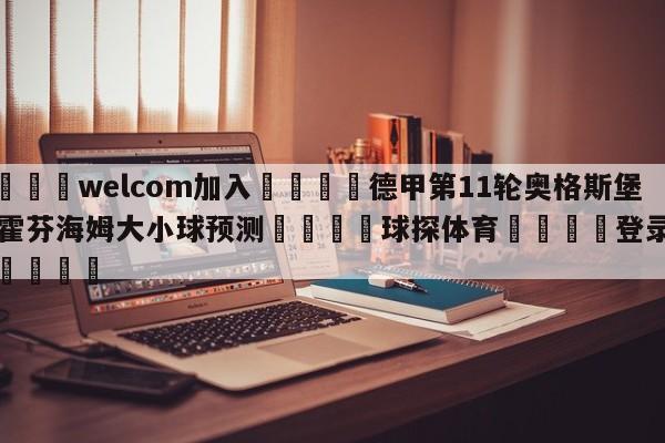 🌾welcom加入🌾德甲第11轮奥格斯堡vs霍芬海姆大小球预测🐳球探体育🐳登录入口🐳