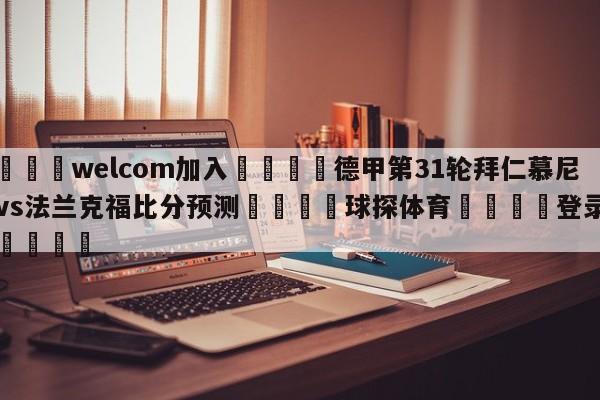 🌾welcom加入🌾德甲第31轮拜仁慕尼黑vs法兰克福比分预测🐳球探体育🐳登录入口🐳