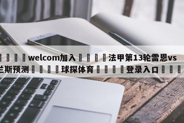 🌾welcom加入🌾法甲第13轮雷恩vs兰斯预测🐳球探体育🐳登录入口🐳