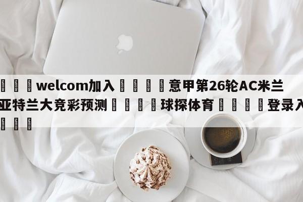 🌾welcom加入🌾意甲第26轮AC米兰vs亚特兰大竞彩预测🐳球探体育🐳登录入口🐳