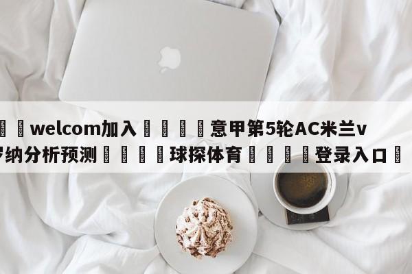 🌾welcom加入🌾意甲第5轮AC米兰vs维罗纳分析预测🐳球探体育🐳登录入口🐳