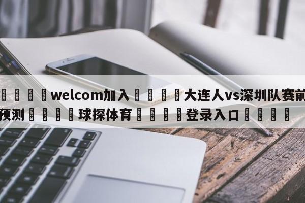 🌾welcom加入🌾大连人vs深圳队赛前预测🐳球探体育🐳登录入口🐳