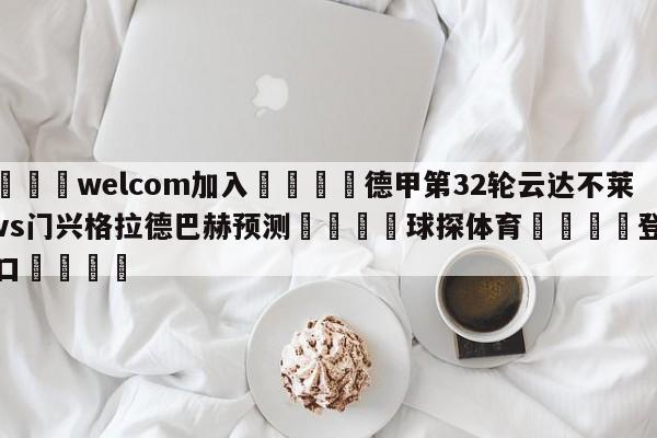 🌾welcom加入🌾德甲第32轮云达不莱梅vs门兴格拉德巴赫预测🐳球探体育🐳登录入口🐳