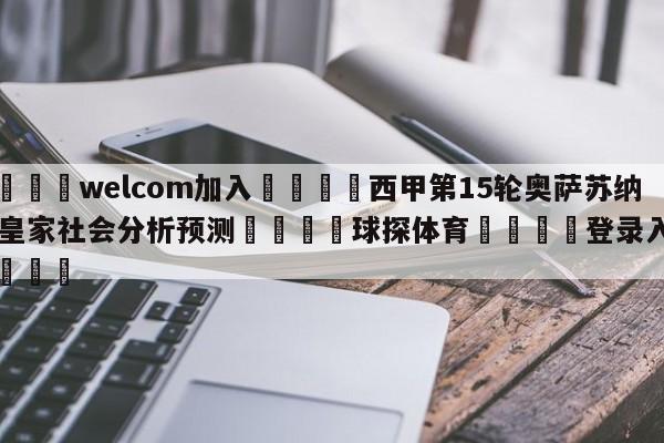 🌾welcom加入🌾西甲第15轮奥萨苏纳vs皇家社会分析预测🐳球探体育🐳登录入口🐳