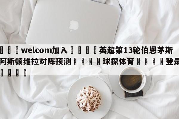 🌾welcom加入🌾英超第13轮伯恩茅斯vs阿斯顿维拉对阵预测🐳球探体育🐳登录入口🐳