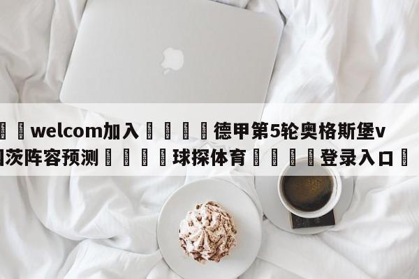 🌾welcom加入🌾德甲第5轮奥格斯堡vs美因茨阵容预测🐳球探体育🐳登录入口🐳