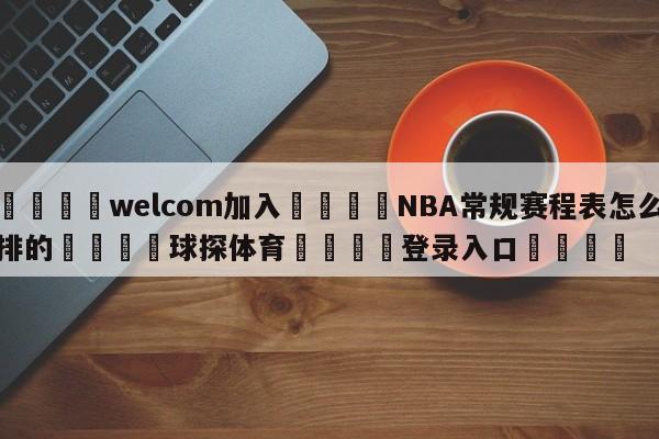 🌾welcom加入🌾NBA常规赛程表怎么排的🐳球探体育🐳登录入口🐳