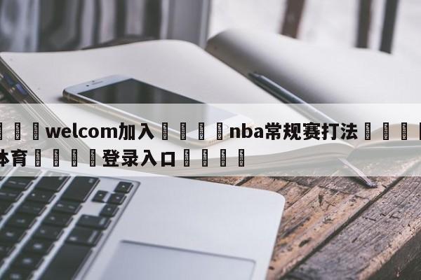 🌾welcom加入🌾nba常规赛打法🐳球探体育🐳登录入口🐳