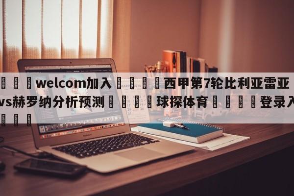 🌾welcom加入🌾西甲第7轮比利亚雷亚尔vs赫罗纳分析预测🐳球探体育🐳登录入口🐳