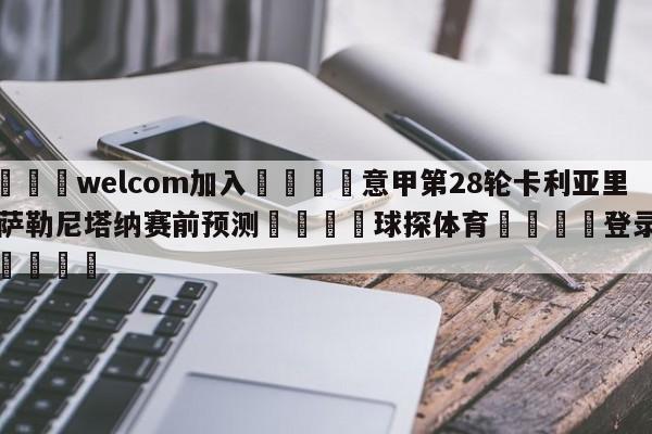 🌾welcom加入🌾意甲第28轮卡利亚里vs萨勒尼塔纳赛前预测🐳球探体育🐳登录入口🐳