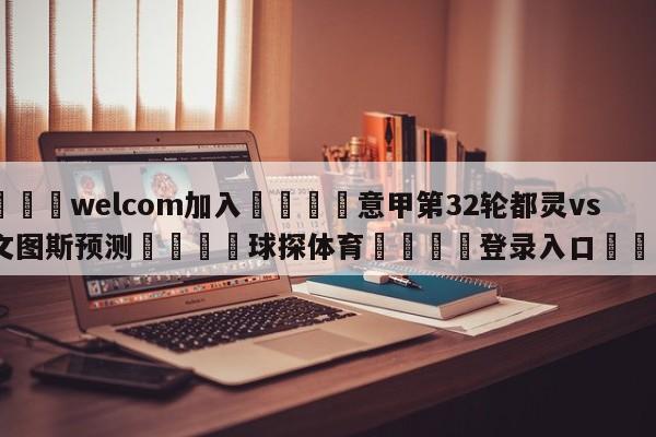 🌾welcom加入🌾意甲第32轮都灵vs尤文图斯预测🐳球探体育🐳登录入口🐳