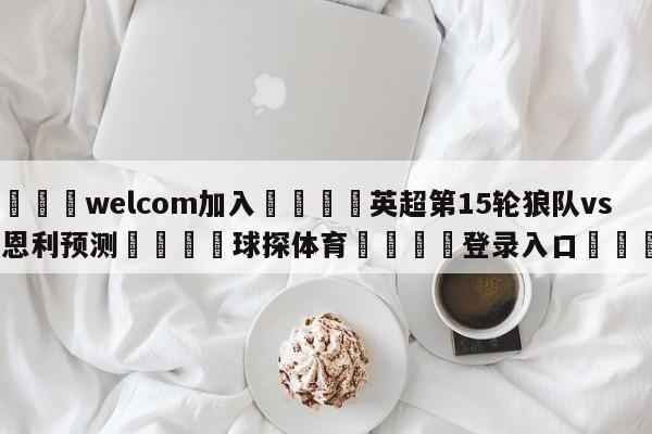 🌾welcom加入🌾英超第15轮狼队vs伯恩利预测🐳球探体育🐳登录入口🐳