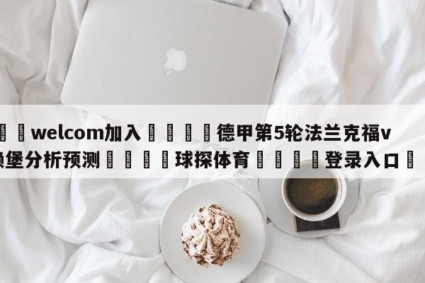 🌾welcom加入🌾德甲第5轮法兰克福vs弗赖堡分析预测🐳球探体育🐳登录入口🐳