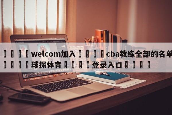 🌾welcom加入🌾cba教练全部的名单🐳球探体育🐳登录入口🐳