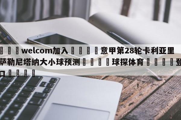 🌾welcom加入🌾意甲第28轮卡利亚里vs萨勒尼塔纳大小球预测🐳球探体育🐳登录入口🐳