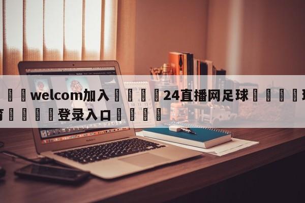 🌾welcom加入🌾24直播网足球🐳球探体育🐳登录入口🐳