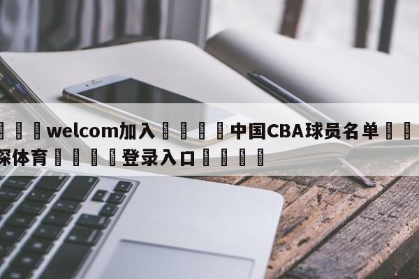 🌾welcom加入🌾中国CBA球员名单🐳球探体育🐳登录入口🐳