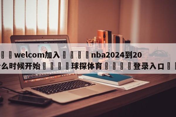 🌾welcom加入🌾nba2024到2025什么时候开始🐳球探体育🐳登录入口🐳