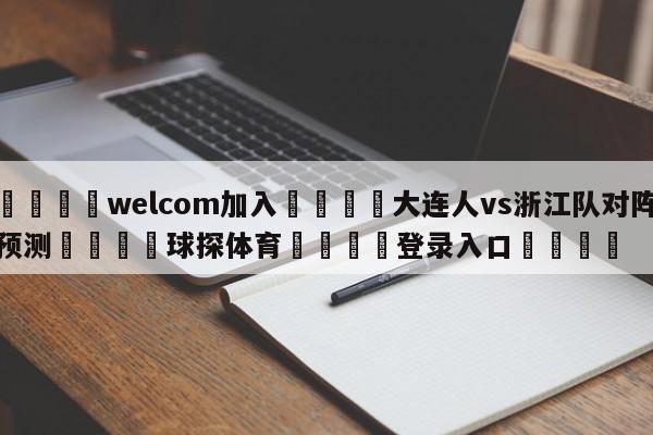 🌾welcom加入🌾大连人vs浙江队对阵预测🐳球探体育🐳登录入口🐳