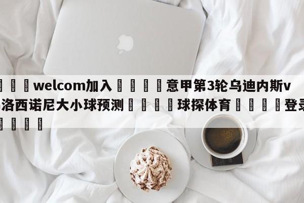 🌾welcom加入🌾意甲第3轮乌迪内斯vs弗洛西诺尼大小球预测🐳球探体育🐳登录入口🐳