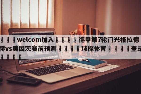 🌾welcom加入🌾德甲第7轮门兴格拉德巴赫vs美因茨赛前预测🐳球探体育🐳登录入口🐳