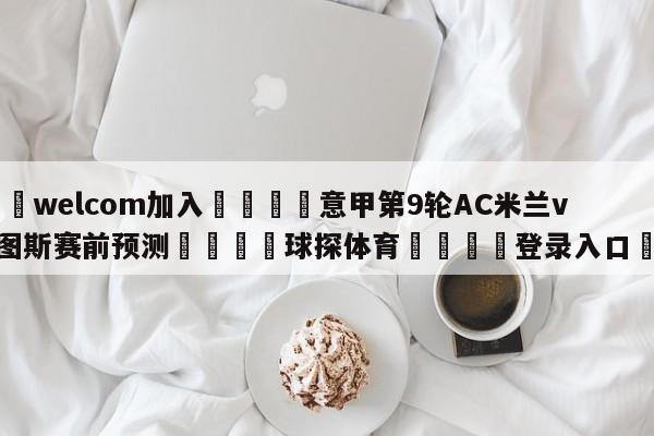 🌾welcom加入🌾意甲第9轮AC米兰vs尤文图斯赛前预测🐳球探体育🐳登录入口🐳