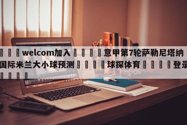 🌾welcom加入🌾意甲第7轮萨勒尼塔纳vs国际米兰大小球预测🐳球探体育🐳登录入口🐳