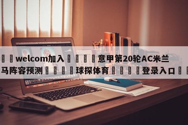 🌾welcom加入🌾意甲第20轮AC米兰vs罗马阵容预测🐳球探体育🐳登录入口🐳