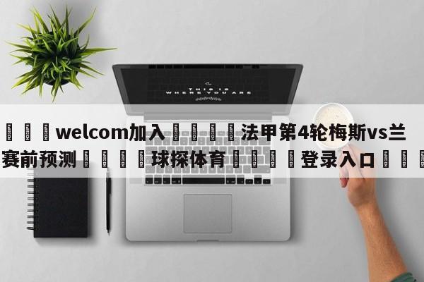 🌾welcom加入🌾法甲第4轮梅斯vs兰斯赛前预测🐳球探体育🐳登录入口🐳