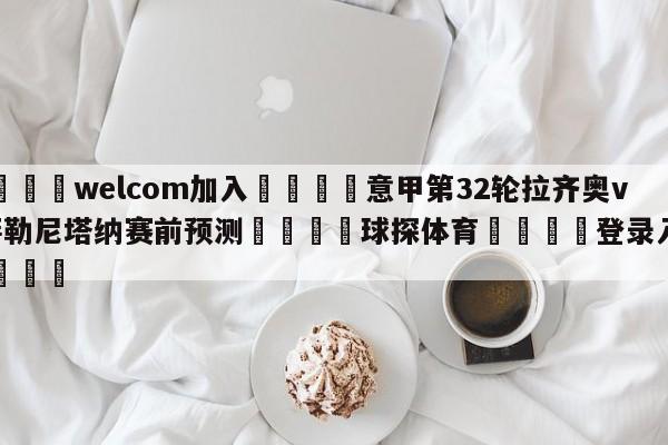 🌾welcom加入🌾意甲第32轮拉齐奥vs萨勒尼塔纳赛前预测🐳球探体育🐳登录入口🐳