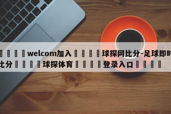 🌾welcom加入🌾球探网比分-足球即时比分🐳球探体育🐳登录入口🐳