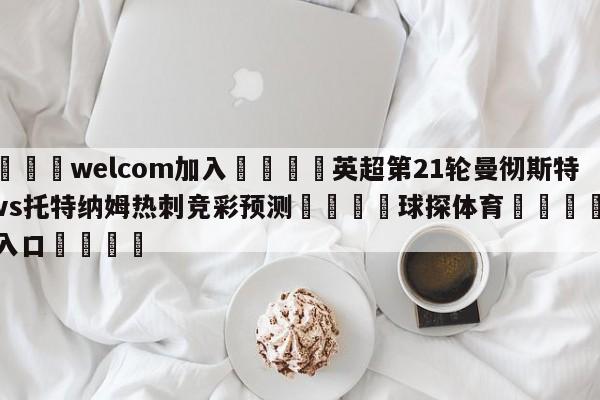 🌾welcom加入🌾英超第21轮曼彻斯特联vs托特纳姆热刺竞彩预测🐳球探体育🐳登录入口🐳