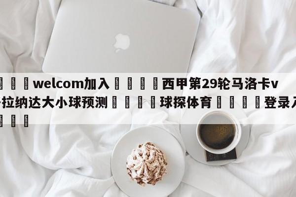 🌾welcom加入🌾西甲第29轮马洛卡vs格拉纳达大小球预测🐳球探体育🐳登录入口🐳