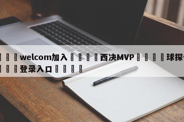 🌾welcom加入🌾西决MVP🐳球探体育🐳登录入口🐳