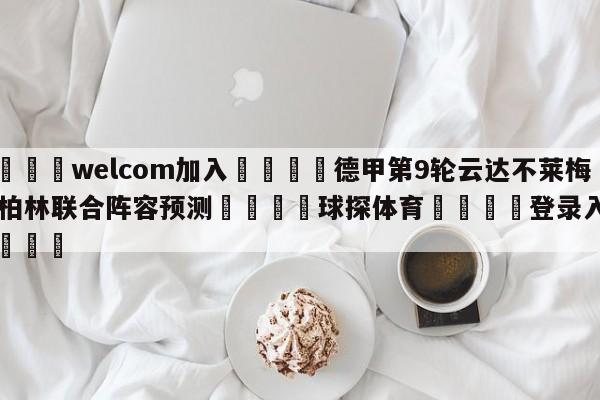 🌾welcom加入🌾德甲第9轮云达不莱梅vs柏林联合阵容预测🐳球探体育🐳登录入口🐳