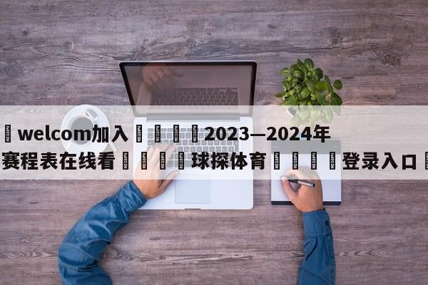 🌾welcom加入🌾2023—2024年年德甲赛程表在线看🐳球探体育🐳登录入口🐳