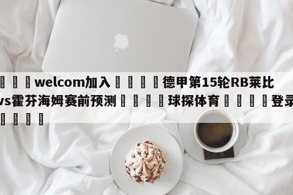 🌾welcom加入🌾德甲第15轮RB莱比锡vs霍芬海姆赛前预测🐳球探体育🐳登录入口🐳